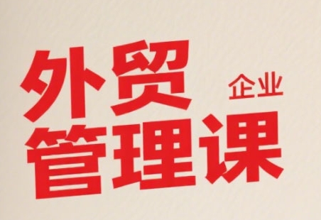 中小外贸企业管理课，系统性强，直击痛点，助企业全面提升管理智慧跨境课程-外贸教程-精品网课-电商运营课库课堂