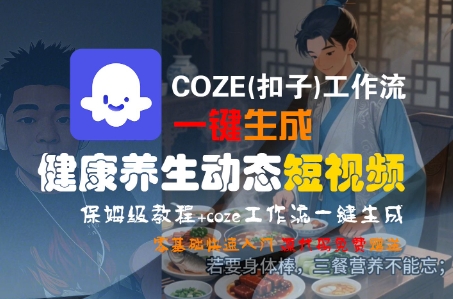 COZE(扣子)工作流一键生成健康养生动态短视频，保姆级教程，零基础快速入门跨境课程-外贸教程-精品网课-电商运营课库课堂