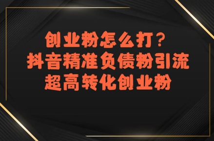创业粉怎么打？抖音精准负债粉引流，超高转化创业粉跨境课程-外贸教程-精品网课-电商运营课库课堂