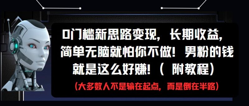 0门槛新思路变现，长期收益，简单无脑就怕你不做!男粉的钱就是这么好赚!(附教程)跨境课程-外贸教程-精品网课-电商运营课库课堂