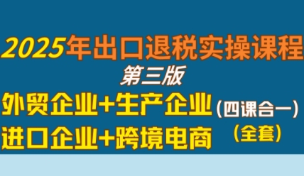 2025年出口退税实操课程，外贸企业+生产企业+进口企业+跨境电商跨境课程-外贸教程-精品网课-电商运营课库课堂