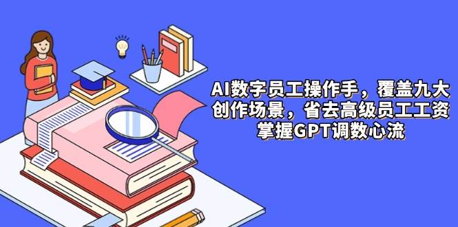 AI数字员工操作手，9大场景内容创作，省去高级员工工资，掌握GPT调数心流跨境课程-外贸教程-精品网课-电商运营课库课堂
