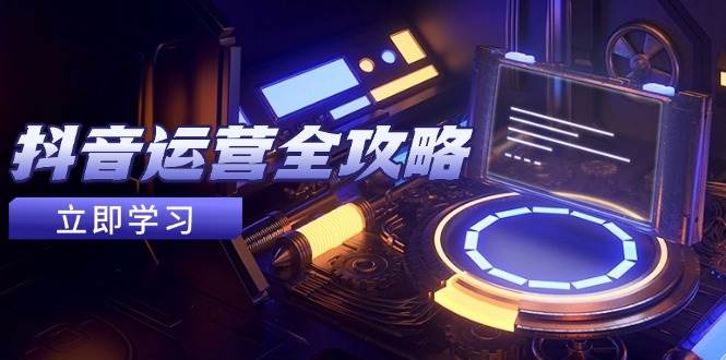 抖音运营全攻略，账号包装养号技巧，情感增粉视频搬运，实现快速变现跨境课程-外贸教程-精品网课-电商运营课库课堂