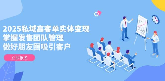 2025私域高客单实体变现，掌握发售团队管理，做好朋友圈吸引客户跨境课程-外贸教程-精品网课-电商运营课库课堂