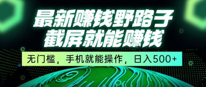 最新野路子截屏就能挣钱，无门槛，手机就能操作，日入5张跨境课程-外贸教程-精品网课-电商运营课库课堂