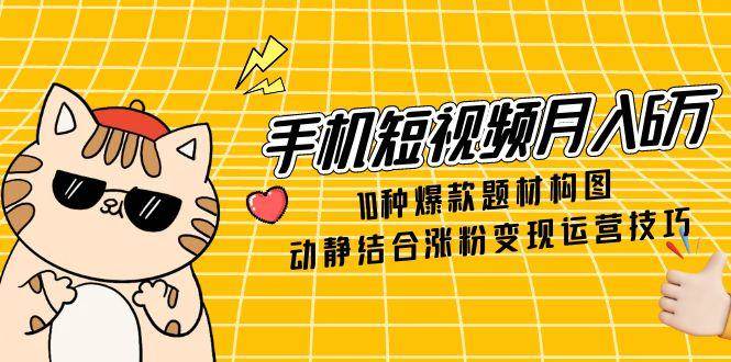 手机短视频月入6万，10种爆款题材构图，动静结合涨粉变现运营技巧跨境课程-外贸教程-精品网课-电商运营课库课堂