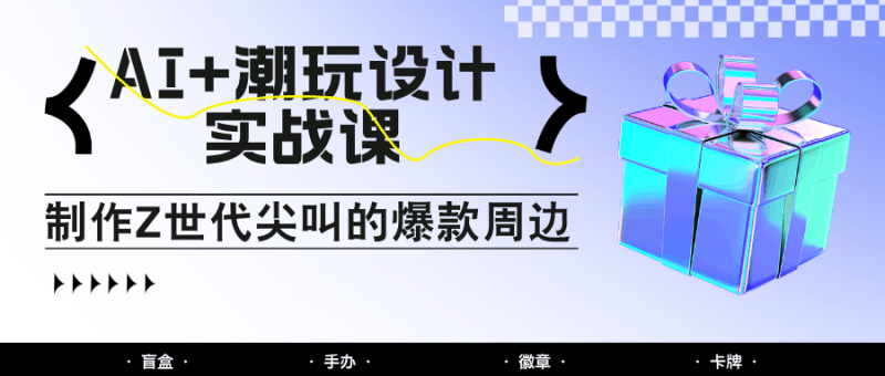 AI+潮玩设计实战课：手把手教你制作Z世代尖叫的爆款周边，自媒体人必学印钞术！跨境课程-外贸教程-精品网课-电商运营课库课堂
