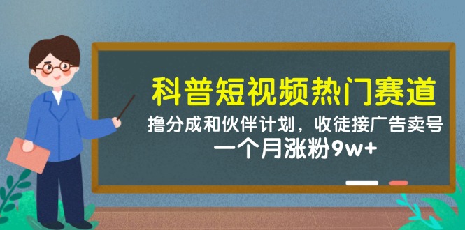科普短视频热门赛道：撸分成和伙伴计划，收徒接广告卖号，一个月涨粉9w+跨境课程-外贸教程-精品网课-电商运营课库课堂