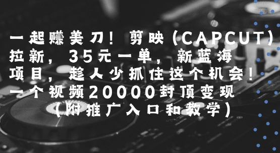 一起挣美刀!剪映(CAPCUT)拉新，35米一单，新蓝海项目，一个视频2w封顶变现(附推广入口和教学)跨境课程-外贸教程-精品网课-电商运营课库课堂