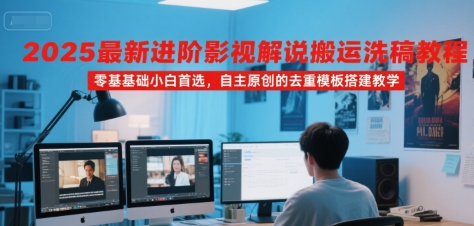 2025最新进阶影视解说搬运洗稿教程，零基础小白首选，自主原创的去重模板搭建教学跨境课程-外贸教程-精品网课-电商运营课库课堂