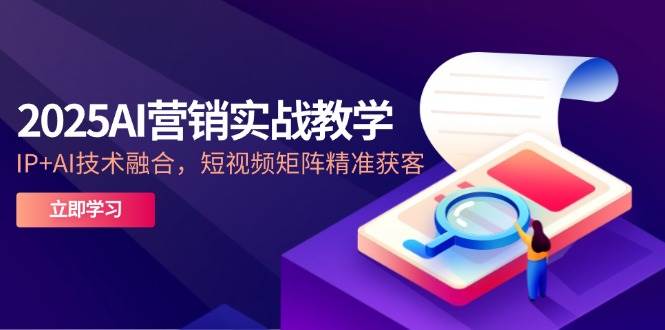 2025AI营销实战教学，IP+AI技术融合，短视频矩阵精准获客跨境课程-外贸教程-精品网课-电商运营课库课堂