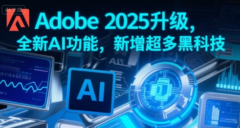 Adobe 2025升级，全新AI功能，新增超多黑科技跨境课程-外贸教程-精品网课-电商运营课库课堂