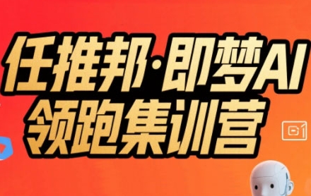任推邦·即梦AI领跑集训营，低粉号冷启动，单条视频变现1.2W实操跨境课程-外贸教程-精品网课-电商运营课库课堂
