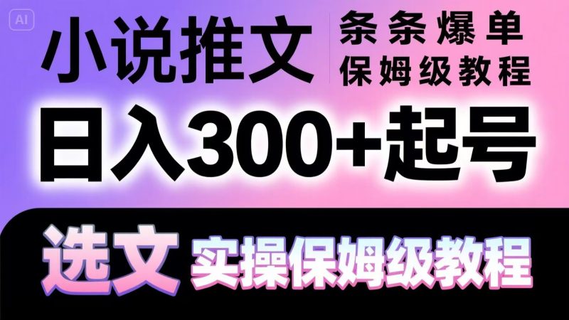 小说推文条条爆单，日入300+起号，选文，实操保姆级教程跨境课程-外贸教程-精品网课-电商运营课库课堂