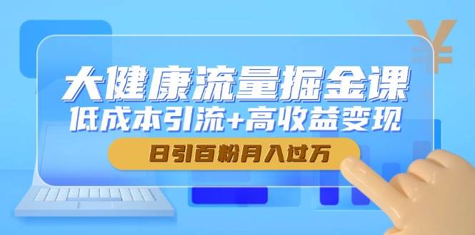 大健康流量掘金课，低成本引流+高收益变现，日引百粉月入过万跨境课程-外贸教程-精品网课-电商运营课库课堂