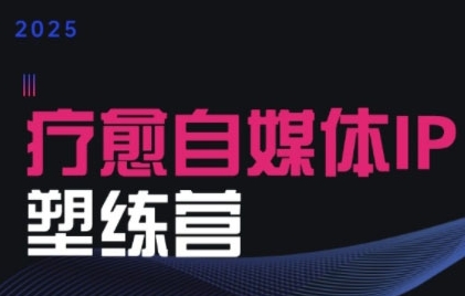 2025治愈自媒体IP训练营，专为疗愈领域从业者打造跨境课程-外贸教程-精品网课-电商运营课库课堂