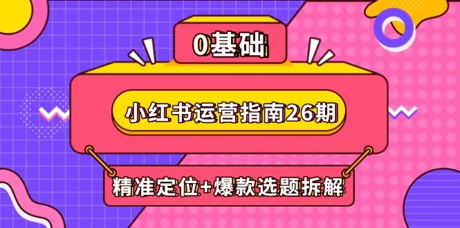 小红书运营指南26期：精准定位+爆款选题拆解,DeepSeek辅助创作与电商变现跨境课程-外贸教程-精品网课-电商运营课库课堂