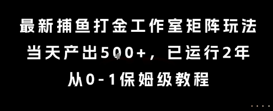 最新捕鱼打金工作室矩阵玩法，当天产出5张+，已运行2年，从0-1保姆级教程跨境课程-外贸教程-精品网课-电商运营课库课堂