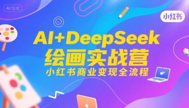 AI+DeepSeek绘画实战营，小红书商业变现全流程跨境课程-外贸教程-精品网课-电商运营课库课堂