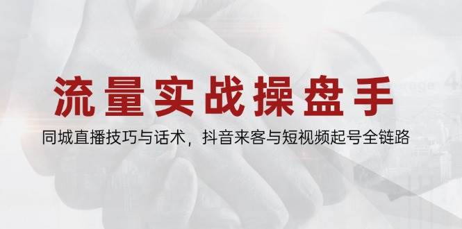 流量实战操盘手，同城直播技巧与话术，抖音来客与短视频起号全链路跨境课程-外贸教程-精品网课-电商运营课库课堂