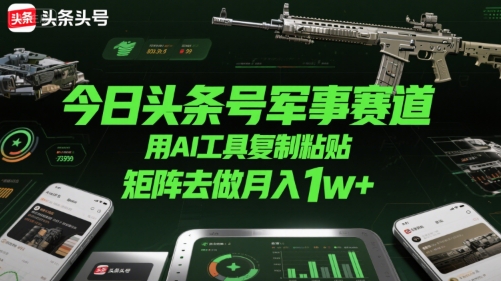 今日头条号军事赛道，用AI工具复制粘贴，矩阵去做月入1w+跨境课程-外贸教程-精品网课-电商运营课库课堂