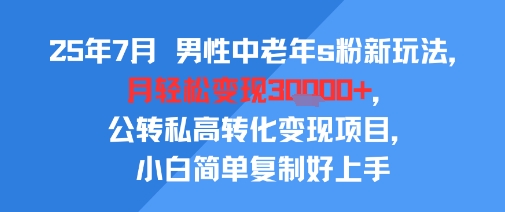 25年7月男性中老年s粉新玩法，月轻松变现3W+，公转私高转化变现项目，小白简单复制好上手跨境课程-外贸教程-精品网课-电商运营课库课堂