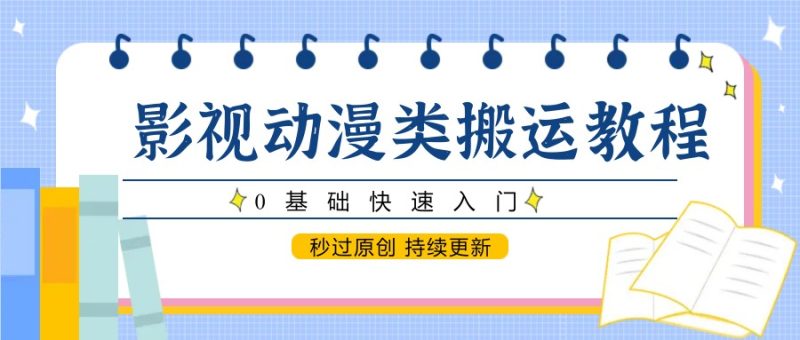 影视动漫类搬运教程,0基础快速入门,秒过原创 持续更新跨境课程-外贸教程-精品网课-电商运营课库课堂