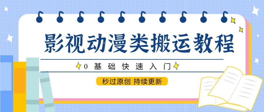 影视动漫类搬运教程，0基础快速入门，秒过原创 持续更新跨境课程-外贸教程-精品网课-电商运营课库课堂
