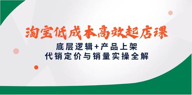 淘宝低成本高效起店课，底层逻辑+产品上架，代销定价与销量实操全解跨境课程-外贸教程-精品网课-电商运营课库课堂