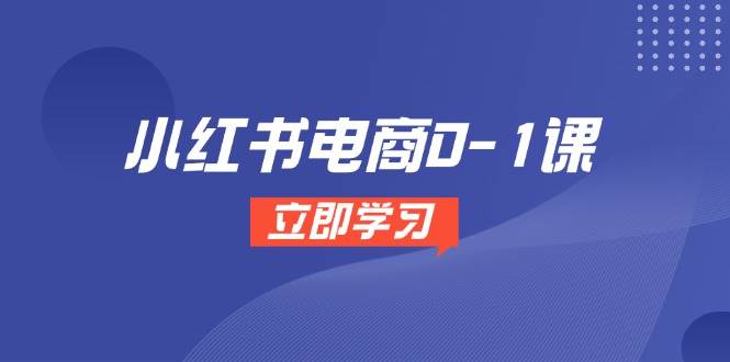小红书电商0-1课，开店选品全流程，多平台素材处理与爆款笔记制作跨境课程-外贸教程-精品网课-电商运营课库课堂