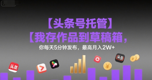 【头条号托管 】我存作品到草稿箱，你每天5分钟发布，最高月入2W+跨境课程-外贸教程-精品网课-电商运营课库课堂