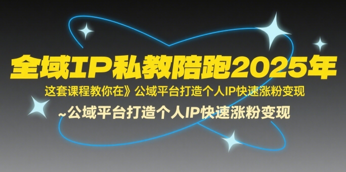 全域IP私教陪跑2025年，这套课程教你在​公域平台打造个人IP快速涨粉变现跨境课程-外贸教程-精品网课-电商运营课库课堂