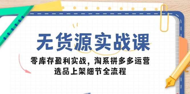 无货源实战课：零库存盈利实战，淘系拼多多运营，选品上架细节全流程跨境课程-外贸教程-精品网课-电商运营课库课堂