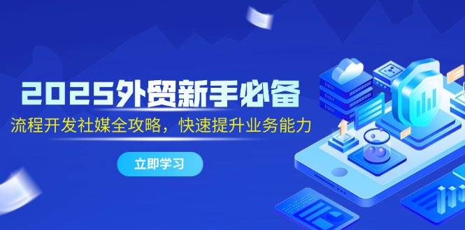 2025外贸新手必备，流程开发社媒全攻略，快速提升业务能力跨境课程-外贸教程-精品网课-电商运营课库课堂