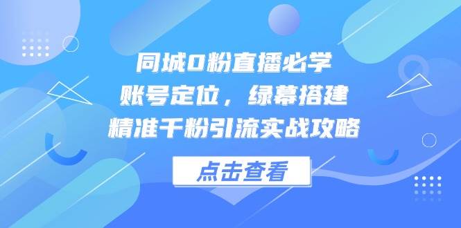 同城0粉直播必学，账号定位，绿幕搭建，精准千粉引流实战攻略跨境课程-外贸教程-精品网课-电商运营课库课堂