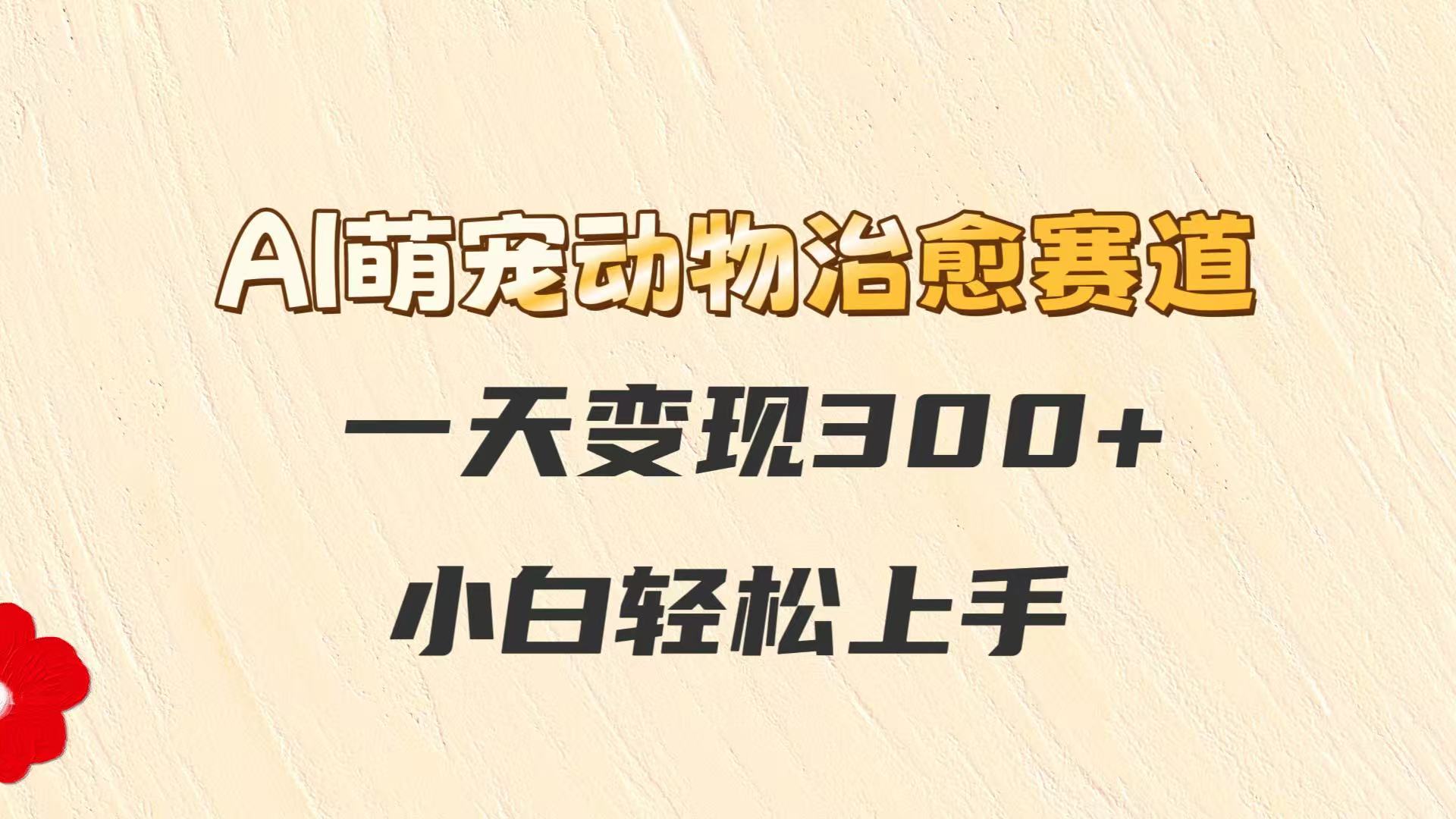AI萌宠动物治愈赛道，一天变现300+，小白轻松上手跨境课程-外贸教程-精品网课-电商运营课库课堂
