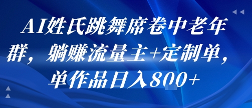 AI姓氏跳舞席卷中老年群，躺挣流量主+定制单，单作品日入8张跨境课程-外贸教程-精品网课-电商运营课库课堂