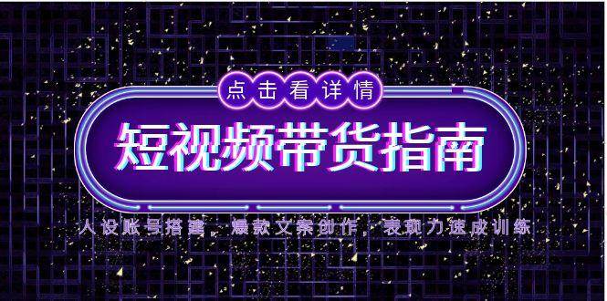 2025短视频带货指南，人设账号搭建，爆款文案创作，表现力速成训练跨境课程-外贸教程-精品网课-电商运营课库课堂