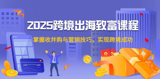 2025跨境出海致富课程，掌握收并购与营销技巧，实现跨境成功跨境课程-外贸教程-精品网课-电商运营课库课堂