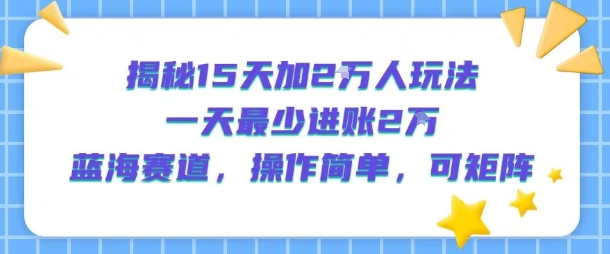 揭秘15天加2W人玩法，一天最少2万进账，蓝海赛道，操作简单，可矩阵跨境课程-外贸教程-精品网课-电商运营课库课堂