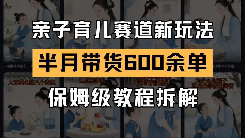 AI亲子育儿赛道新玩法  新号半个月带货600多单 保姆级教程拆解跨境课程-外贸教程-精品网课-电商运营课库课堂