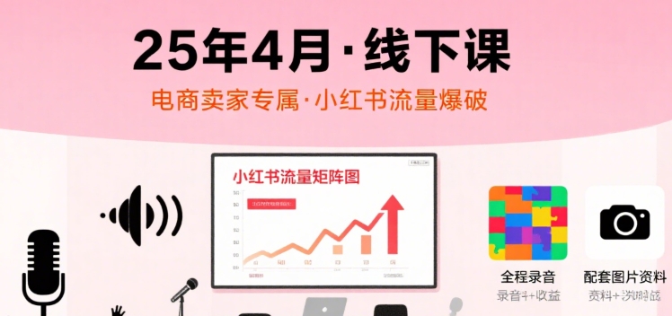 小红书25年4月线下课程，电商卖家小红书流量课，录音+图片跨境课程-外贸教程-精品网课-电商运营课库课堂