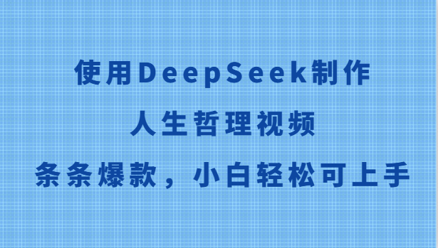 使用DeepSeek制作人生哲理视频，条条爆款，小白轻松可上手跨境课程-外贸教程-精品网课-电商运营课库课堂