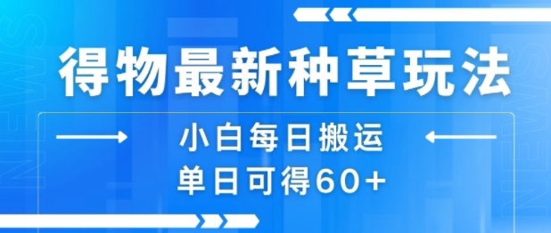 得物最新种草玩法，小白每日搬运单日可得60+跨境课程-外贸教程-精品网课-电商运营课库课堂