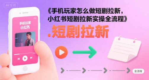 手机玩家怎么做短剧拉新，小红书短剧拉新实操全流程跨境课程-外贸教程-精品网课-电商运营课库课堂