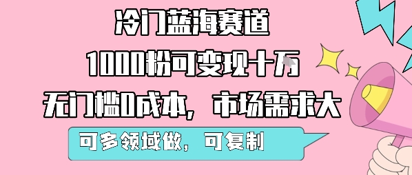 冷门蓝海赛道，1000粉可变现十W，无门槛0成本，市场需求大，可多领域做，可复制性强跨境课程-外贸教程-精品网课-电商运营课库课堂