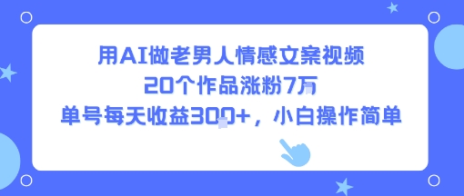 用AI做老男人情感文案视频，20个作品涨粉7W，单号每天收益3张+，小白操作简单跨境课程-外贸教程-精品网课-电商运营课库课堂