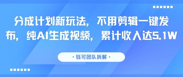 分成计划新玩法，不用剪辑一键发布，纯AI生成视频，累计收入达5.1W跨境课程-外贸教程-精品网课-电商运营课库课堂