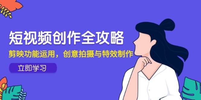 短视频创作全攻略，剪映功能运用，创意拍摄与特效制作跨境课程-外贸教程-精品网课-电商运营课库课堂