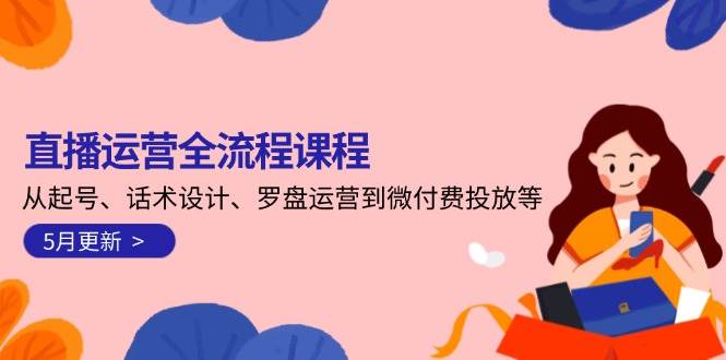 直播运营全流程课程-5月更新：从起号、话术设计、罗盘运营到微付费投放等跨境课程-外贸教程-精品网课-电商运营课库课堂